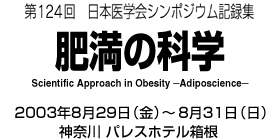 第124回日本医学会シンポジウム記録集　肥満の科学　2003年8月29日（金曜日）～8月31日（日曜日）　神奈川　パレスホテル箱根
