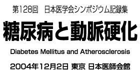 第128回日本医学会シンポジウム記録集　糖尿病と動脈硬化　2004年12月2日　東京　日本医師会館