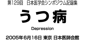 第129回日本医学会シンポジウム記録集　うつ病　2005年6月16日　東京　日本医師会館